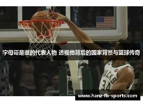 字母哥是谁的代表人物 透视他背后的国家背景与篮球传奇 字母哥是谁的代表人物 透视他背后的国家背景与篮球传奇