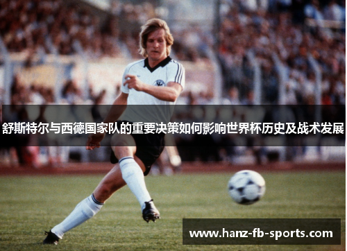 舒斯特尔与西德国家队的重要决策如何影响世界杯历史及战术发展 舒斯特尔与西德国家队的重要决策如何影响世界杯历史及战术发展