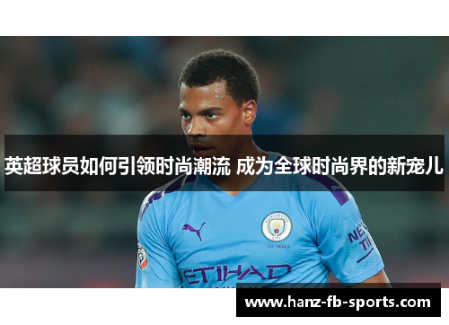 英超球员如何引领时尚潮流 成为全球时尚界的新宠儿