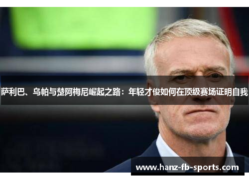 萨利巴、乌帕与楚阿梅尼崛起之路：年轻才俊如何在顶级赛场证明自我