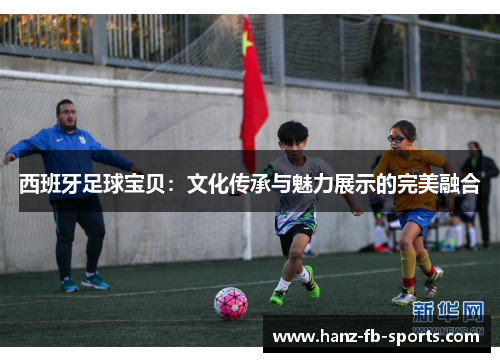 西班牙足球宝贝：文化传承与魅力展示的完美融合