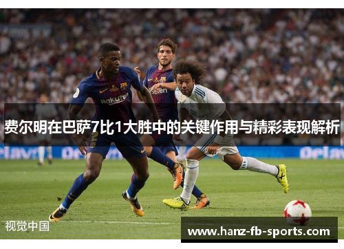 费尔明在巴萨7比1大胜中的关键作用与精彩表现解析