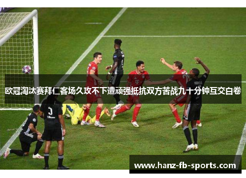 欧冠淘汰赛拜仁客场久攻不下遭顽强抵抗双方苦战九十分钟互交白卷
