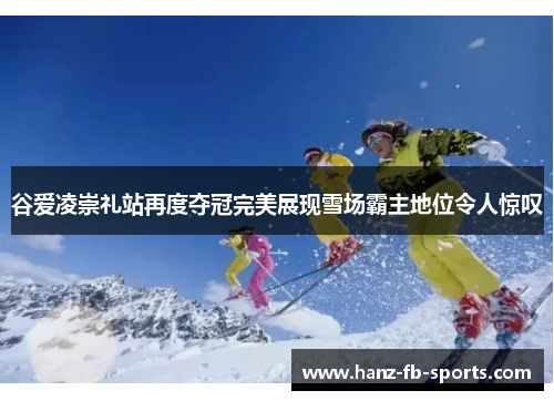 谷爱凌崇礼站再度夺冠完美展现雪场霸主地位令人惊叹