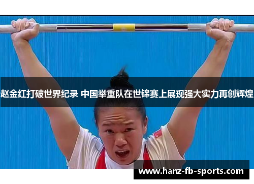 赵金红打破世界纪录 中国举重队在世锦赛上展现强大实力再创辉煌