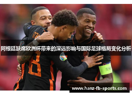 阿根廷缺席欧洲杯带来的深远影响与国际足球格局变化分析 阿根廷缺席欧洲杯带来的深远影响与国际足球格局变化分析